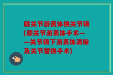 膝关节游离体换关节镜(膝关节游离体手术——关节镜下游离体清除及关节替换手术)