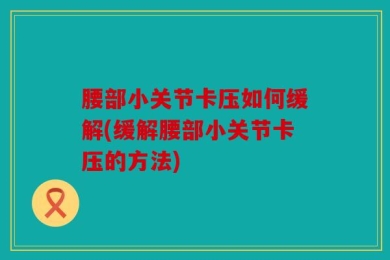 腰部小关节卡压如何缓解(缓解腰部小关节卡压的方法)