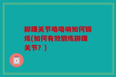 脚踝关节咯咯响如何锻炼(如何有效锻炼脚踝关节？)