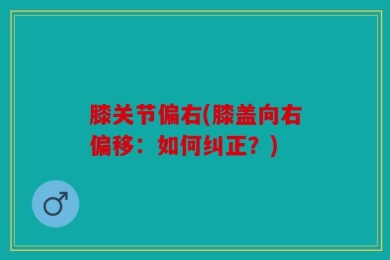 膝关节偏右(膝盖向右偏移：如何纠正？)