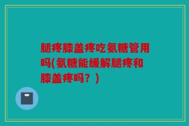 腿疼膝盖疼吃氨糖管用吗(氨糖能缓解腿疼和膝盖疼吗？)