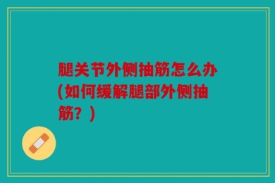 腿关节外侧抽筋怎么办(如何缓解腿部外侧抽筋？)
