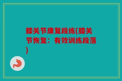 膝关节康复段练(膝关节恢复：有效训练段落)