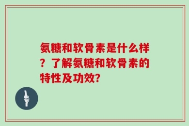 氨糖和软骨素是什么样？了解氨糖和软骨素的特性及功效？