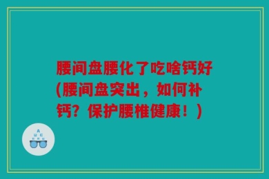 腰间盘腰化了吃啥钙好(腰间盘突出，如何补钙？保护腰椎健康！)