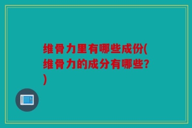 维骨力里有哪些成份(维骨力的成分有哪些？)