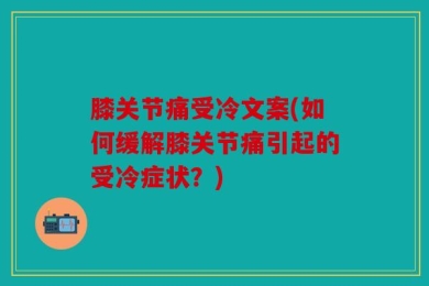 膝关节痛受冷文案(如何缓解膝关节痛引起的受冷症状？)