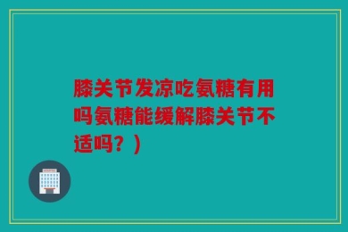 膝关节发凉吃氨糖有用吗氨糖能缓解膝关节不适吗？)
