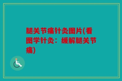腿关节痛针灸图片(看图学针灸：缓解腿关节痛)