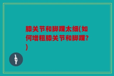 膝关节和脚踝太细(如何增粗膝关节和脚踝？)