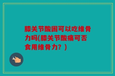 膝关节酸困可以吃维骨力吗(膝关节酸痛可否食用维骨力？)