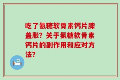 吃了氨糖软骨素钙片膝盖胀？关于氨糖软骨素钙片的副作用和应对方法？