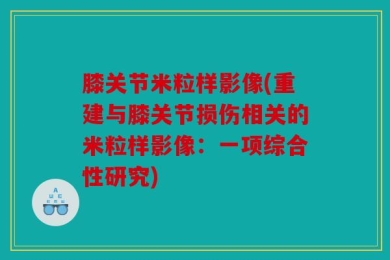膝关节米粒样影像(重建与膝关节损伤相关的米粒样影像：一项综合性研究)