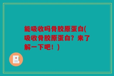 能吸收吗骨胶原蛋白(吸收骨胶原蛋白？来了解一下吧！)