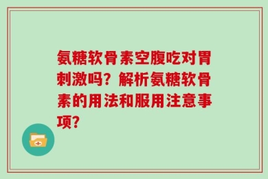 氨糖软骨素空腹吃对胃刺激吗？解析氨糖软骨素的用法和服用注意事项？