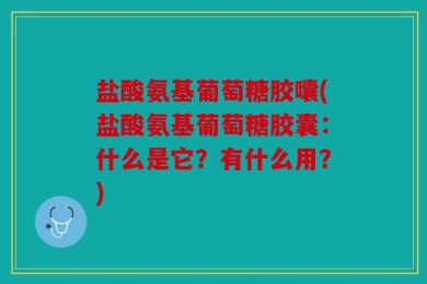 盐酸氨基葡萄糖胶囔(盐酸氨基葡萄糖胶囊：什么是它？有什么用？)