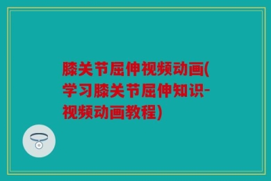 膝关节屈伸视频动画(学习膝关节屈伸知识-视频动画教程)