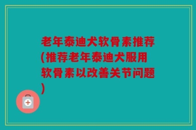 老年泰迪犬软骨素推荐(推荐老年泰迪犬服用软骨素以改善关节问题)
