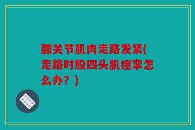 膝关节肌肉走路发紧(走路时股四头肌痉挛怎么办？)