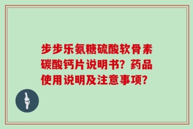 步步乐氨糖硫酸软骨素碳酸钙片说明书？药品使用说明及注意事项？
