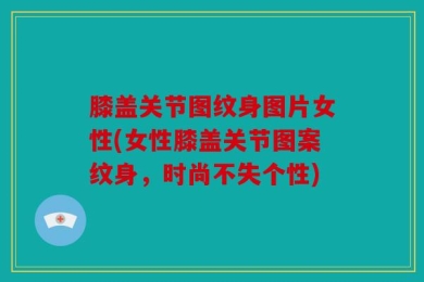 膝盖关节图纹身图片女性(女性膝盖关节图案纹身，时尚不失个性)