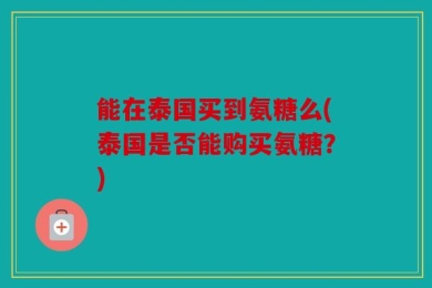 能在泰国买到氨糖么(泰国是否能购买氨糖？)