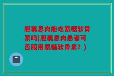 胆囊息肉能吃氨糖软骨素吗(胆囊息肉患者可否服用氨糖软骨素？)