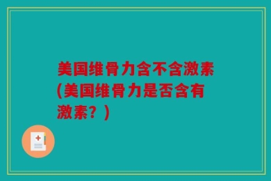 美国维骨力含不含激素(美国维骨力是否含有激素？)