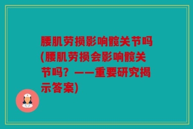 腰肌劳损影响髋关节吗(腰肌劳损会影响髋关节吗？——重要研究揭示答案)