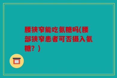 腰狭窄能吃氨糖吗(腰部狭窄患者可否摄入氨糖？)