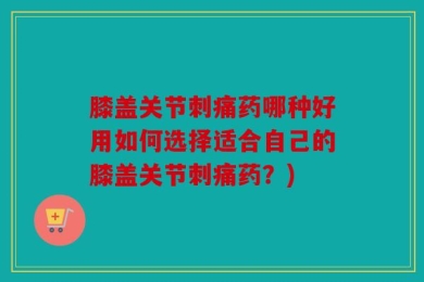 膝盖关节刺痛药哪种好用如何选择适合自己的膝盖关节刺痛药？)