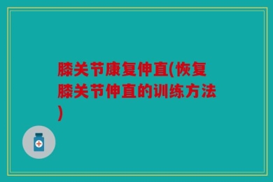 膝关节康复伸直(恢复膝关节伸直的训练方法)