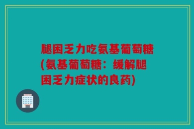 腿困乏力吃氨基葡萄糖(氨基葡萄糖：缓解腿困乏力症状的良药)