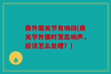 肩外展关节有响动(肩关节外展时发出响声，应该怎么处理？)