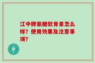 江中牌氨糖软骨素怎么样？使用效果及注意事项？