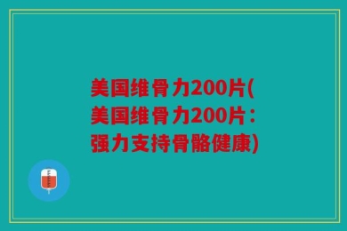 美国维骨力200片(美国维骨力200片：强力支持骨骼健康)