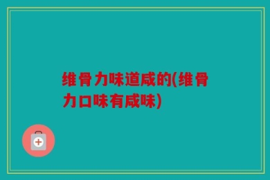 维骨力味道咸的(维骨力口味有咸味)