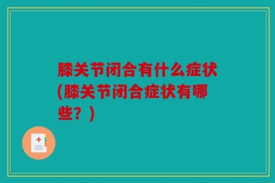 膝关节闭合有什么症状(膝关节闭合症状有哪些？)
