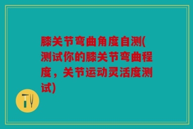 膝关节弯曲角度自测(测试你的膝关节弯曲程度，关节运动灵活度测试)