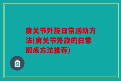 肩关节外旋日常活动方法(肩关节外旋的日常锻炼方法推荐)