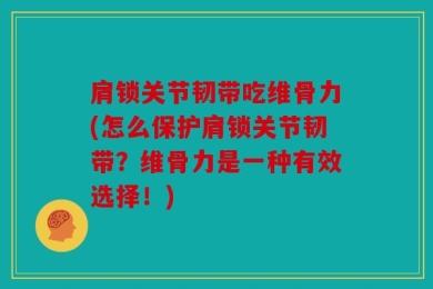 肩锁关节韧带吃维骨力(怎么保护肩锁关节韧带？维骨力是一种有效选择！)
