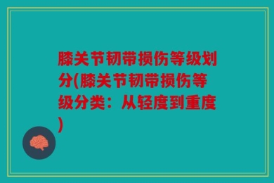 膝关节韧带损伤等级划分(膝关节韧带损伤等级分类：从轻度到重度)