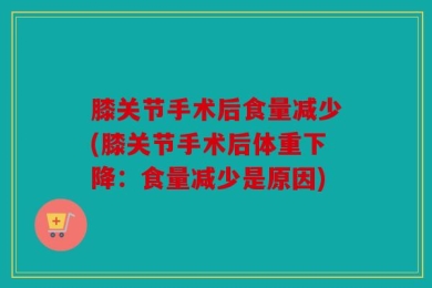 膝关节手术后食量减少(膝关节手术后体重下降：食量减少是原因)