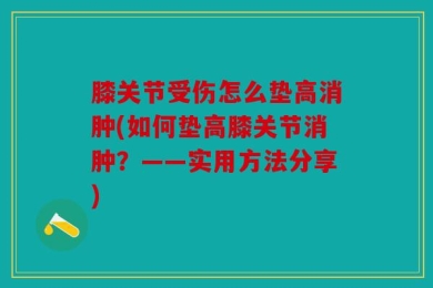 膝关节受伤怎么垫高消肿(如何垫高膝关节消肿？——实用方法分享)