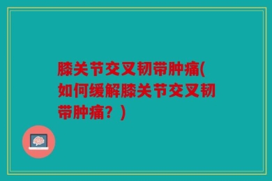 膝关节交叉韧带肿痛(如何缓解膝关节交叉韧带肿痛？)