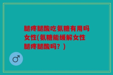 腿疼腿酸吃氨糖有用吗女性(氨糖能缓解女性腿疼腿酸吗？)