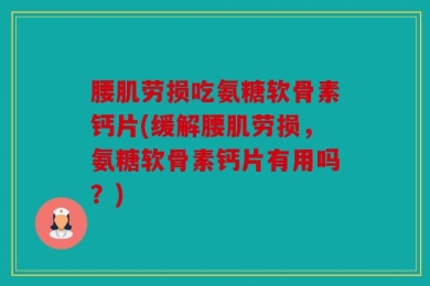 腰肌劳损吃氨糖软骨素钙片(缓解腰肌劳损，氨糖软骨素钙片有用吗？)