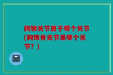 胸锁关节属于哪个关节(胸锁骨关节是哪个关节？)