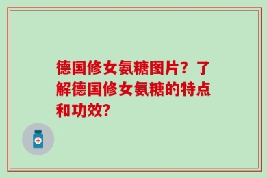 德国修女氨糖图片？了解德国修女氨糖的特点和功效？