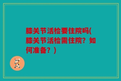 膝关节活检要住院吗(膝关节活检需住院？如何准备？)